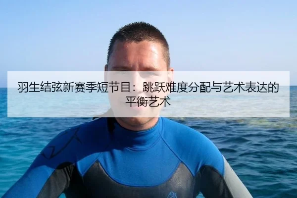 羽生结弦新赛季短节目：跳跃难度分配与艺术表达的平衡艺术