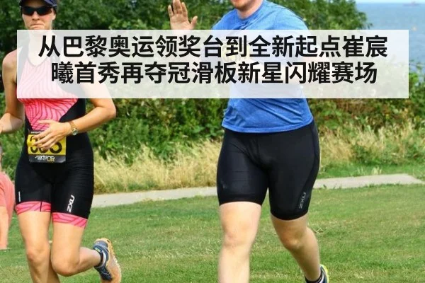 从巴黎奥运领奖台到全新起点崔宸曦首秀再夺冠滑板新星闪耀赛场