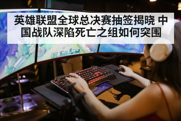 英雄联盟全球总决赛抽签揭晓 中国战队深陷死亡之组如何突围