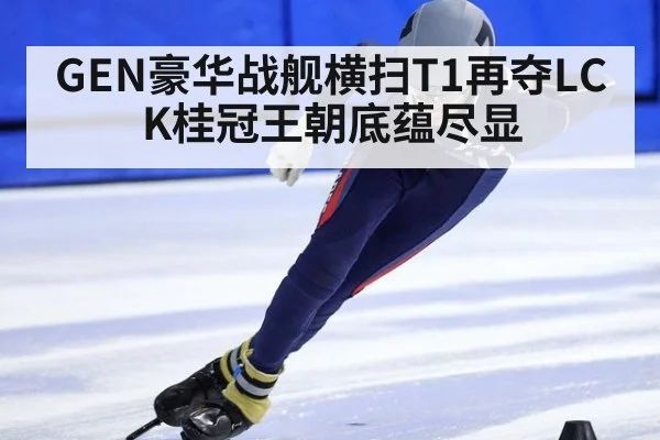 GEN豪华战舰横扫T1再夺LCK桂冠王朝底蕴尽显