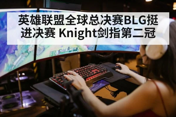 英雄联盟全球总决赛BLG挺进决赛 Knight剑指第二冠