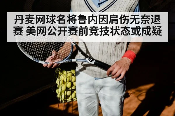 丹麦网球名将鲁内因肩伤无奈退赛 美网公开赛前竞技状态或成疑