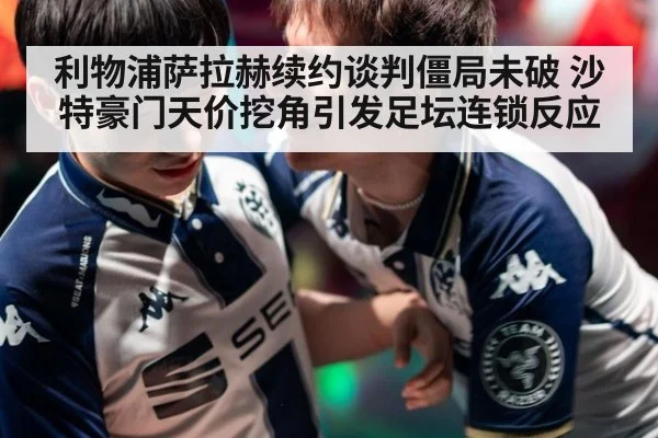 利物浦萨拉赫续约谈判僵局未破 沙特豪门天价挖角引发足坛连锁反应