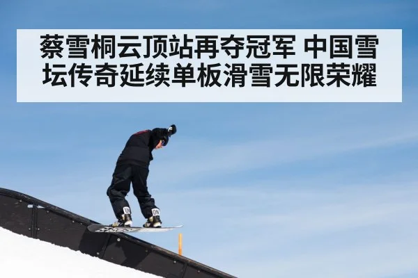 蔡雪桐云顶站再夺冠军 中国雪坛传奇延续单板滑雪无限荣耀