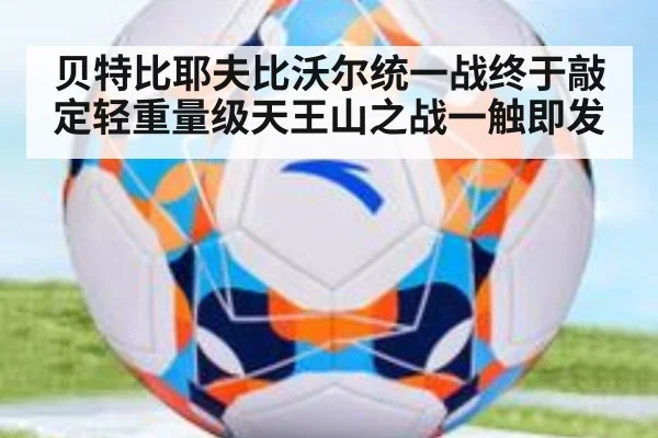 贝特比耶夫比沃尔统一战终于敲定轻重量级天王山之战一触即发